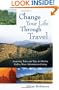 Change Your Life Through Travel: Inspiring Tales and Tips for Richer, Fuller, More Adventurous Living