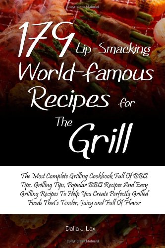 179 Lip-Smacking World-Famous Recipes for the Grill: The Most Complete Grilling Cookbook Full Of BBQ Tips, Grilling Tips, Popular BBQ Recipes And Easy. Foods That's Tender, Juicy and Full Of Flavor
