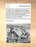 I. Reasons for addressing His Majesty to invite into England their Highnesses, the Electress Dowager and the Electoral Prince of Hanover. And ... abjuring the pretended Prince of Wales, ...