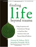 Finding Life Beyond Trauma: Using Acceptance and Commitment Therapy to Heal from Post-Traumatic Stress and Trauma-Related Problems (New Harbinger Self-Help Workbook)