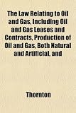 The Law Relating to Oil and Gas, Including Oil and Gas Leases and
Contracts, Production of Oil and Gas, Both Natural and Artificial,
and
