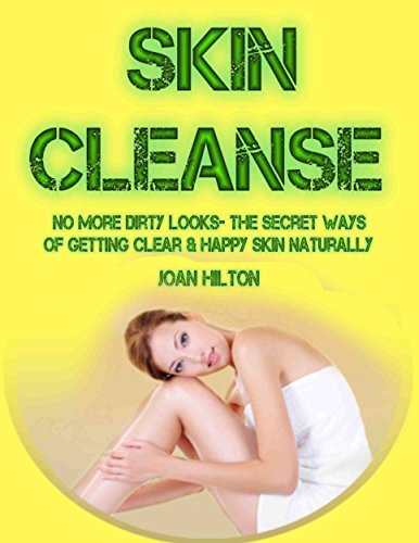 Skin Cleanse- No More Dirty Looks- The Secret Ways of Getting Clear & Happy Skin Naturally: Step by Step Guide to Revitalize Your Skin (Get Rid of Wrinkles, ... Aging) (A Healthier and Happier You Book 1)