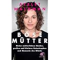 B�se M�tter: Meine m�tterlichen S�nden, gro�en und kleinen Katastrophen und Momente des Gl�cks