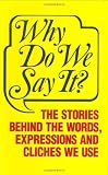 Why Do We Say It?: The Stories Behind the Words, Expressions and Cliches We Use