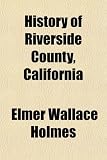 History of Riverside County, California; With Biographical Sketches of the Leading Men and Women of the County Who Have Been Identified With Its ... From the Early Days to the Present