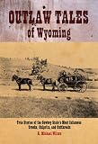 Outlaw Tales of Wyoming: True Stories of the Cowboy State's Most Infamous Crooks, Culprits, and Cutthroats