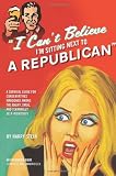 I Cant Believe Im Sitting Next to a Republican: A Survival Guide for Conservatives Marooned Among the Angry, Smug, and Terminally Self-Righteous
