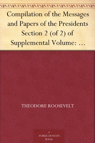 Compilation of the Messages and Papers of the Presidents Section 2 (of 2) of Supplemental Volume: Theodore Roosevelt, Supplement