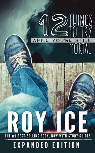 12 Things To Try While You're Still Mortal: Expanded Edition, by Roy Ice 12 Things To Try While You're Still Mortal: Expanded Edition, by Roy Ice
