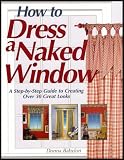 How to Dress a Naked Window - A Step-by-step Guide to Creating Over 30 Window Treatments