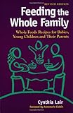 Feeding the Whole Family Whole Foods Recipes for Babies Young Children and Their Parents