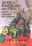 Africa, Football and FIFA: Politics, Colonialism and Resistance (Sport in the Global Society)