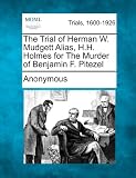 The Trial of Herman W. Mudgett Alias, H.H. Holmes for The Murder of Benjamin F. Pitezel