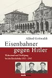 Eisenbahner gegen Hitler: Widerstand und Verfolgung bei der Reichsbahn 1933-1945 - Alfred Gottwaldt
