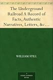 The Underground Railroad A Record of Facts, Authentic Narratives, Letters, &c., Narrating the Hardships, Hair-Breadth Escapes and Death Struggles of the ... and Others, or Witnessed by the Author.