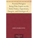Practical Religion Being Plain Papers on the Daily Duties, Experience, Dangers, and Privileges of Professing Christians