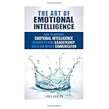 the art of emotional intelligence how to improve emotional intelligence in order to hone leadership skills and