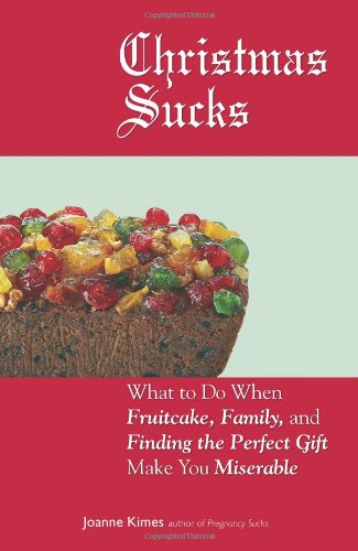 Christmas Sucks: What to Do When Fruitcake, Family, and Finding the Perfect Gift Make You Miserable