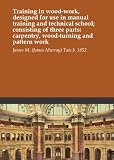 Training in wood-work, designed for use in manual training and technical school; consisting of three parts: carpentry, wood-turning and pattern work