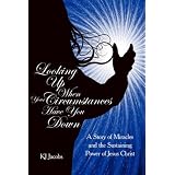 LOOKING UP WHEN YOUR CIRCUMSTANCES HAVE YOU DOWN: A Story of Miracles and the Sustaining Power of Jesus Christ