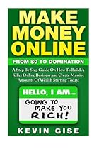 Make Money Online:: From Zero To Domination. A Step By Step Guide On How To Build A Killer Online Business and Create Massive Amounts Of Wealth Starting Today! Make Money Online:: From Zero To Domination. A Step By Step Guide On How To Build A Killer Online Business and Create Massive Amounts Of Wealth Starting Today!