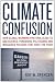 Climate Confusion: How Global Warming Hysteria Leads to Bad Science, Pandering Politicians and Misguided Policies That Hurt the Poor