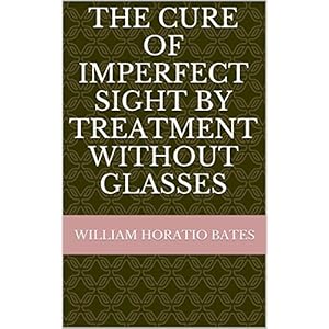 Bates Method - The Cure of Imperfect Sight By Treatment Without Glasses: 2014 Anniversary Edition - Digitally Remastered