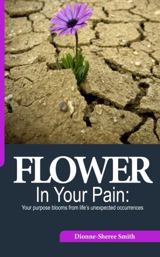 Flower In Your Pain: Your purpose blooms from life's unexpected occurrences, by Ms. Dionne-Sheree A Smith