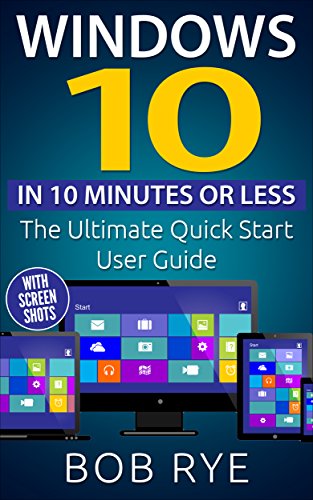 Windows 10 in 10 Minutes: The Ultimate Windows 10 Quick Start Beginner Guide (with Screen Shots) 2nd Edition (Updated & Edited), by Bob Rye