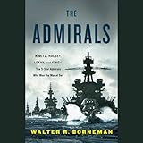 The Admirals: Nimitz, Halsey, Leahy, and King - The Five-Star Admirals Who Won the War at Sea