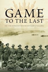 Game to the Last - The 11th Australian Infantry Battalion at Gallipoli