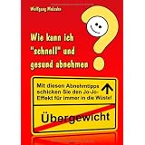 Wie kann ich "schnell" und gesund abnehmen?: Mit diesen Abnehmtipps schicken Sie Ihr �bergewicht samt dem Jo-Jo-Effekt f�r immer in die W�ste!von "Wolfgang Molzahn"