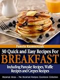 30 Quick and Easy Recipes For Breakfast - Including Pancake Recipes, Waffle Recipes and Crepes Recipes (Breakfast Ideas - The Breakfast Recipes Cookbook Collection)