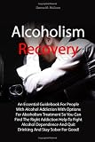 Alcoholism Recovery: An Essential Guidebook For People With Alcohol Addiction With Options For Alcoholism Treatment So You Can Find The Right ... And Quit Drinking And Stay Sober For Good!