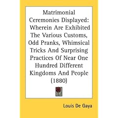 Matrimonial Ceremonies Displayed: Wherein Are Exhibited The Various Customs, Odd Pranks, Whimsical Tricks And Surprising Practices Of Near One Hundred Different Kingdoms And People (1880)