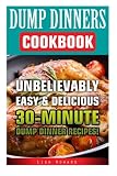 Dump Dinners Cookbook: Unbelievably Easy & Delicious 30-Minute Dump Dinner Recipes!: (Dump Dinners, Dump Dinners Cookbook, Dump Dinner Recipes, ... dump meals, dump dinner recipes) (Volume 1)