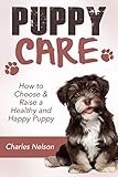 Puppy Care: How to Choose & Raise a Healthy and Happy Puppy (Dog Care and Training Book 1)