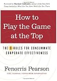 How to Play the Game at the Top: The 9 Rules for Consummate Corporate Effectiveness