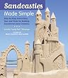 Sandcastles Made Simple: Step-by-Step Instructions, Tips, and Tricks for Building Sensational Sand