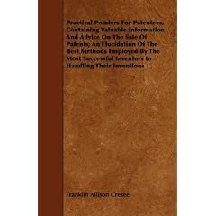 Practical Pointers for Patentees, Containing Valuable Information and Advice on the Sale of Patents; An Elucidation of the Best Methods Employed by th