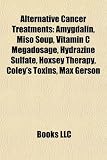 Alternative Cancer Treatments: Amygdalin, Miso Soup, Vitamin C Megadosage, Hydrazine Sulfate, Hoxsey Therapy, Coleys Toxins, Max Gerson alternative cancer treatment