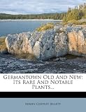 Germantown Old And New: Its Rare And Notable Plants...