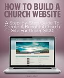 How to Build a Church Website: A Step-by-Step Guide to Create a Beautifully Designed Church Website for Under $100