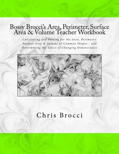 Bossy Brocci's Area, Perimeter, Surface Area & Volume Teacher Workbook: Calculating and Solving for the Area, Perimeter, Surface Area & Volume of ... the Effect of Changing Dimension(s)