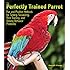 The Perfectly Trained Parrot: Fun and Positive Methods for Taming, Socializing, Trick Training, Release and Solving Behavior Problems