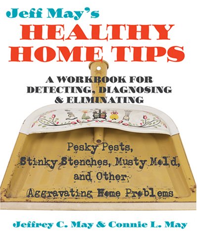 Jeff May's Healthy Home Tips: A Workbook for Detecting, Diagnosing, and Eliminating Pesky Pests, Stinky Stenches, Musty Mold, and Other Aggravating Home Problems