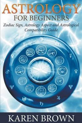 [(Astrology for Beginners : Zodiac Sign, Astrology Aspect and Astrological Compatibility Guide)] [By (author) Karen Brown] published on (February, 2015)