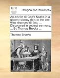 An ark for all God's Noahs in a gloomy stormy day; or the best wine reserved till last: ... Discovered in several sermons, ... By Thomas Brooks ...