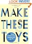 Make These Toys: 101 Clever Creations Using Everyday Items