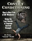 Convict Conditioning: How to Bust Free of All Weakness-Using the Lost Secrets of Supreme Survival Strength: How to Bust Free of All Weakness-- Using the Lost Secrets of Supreme Survival Strength